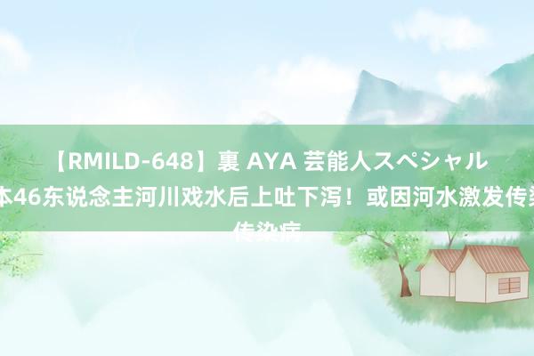 【RMILD-648】裏 AYA 芸能人スペシャル 日本46东说念主河川戏水后上吐下泻！或因河水激发传染病