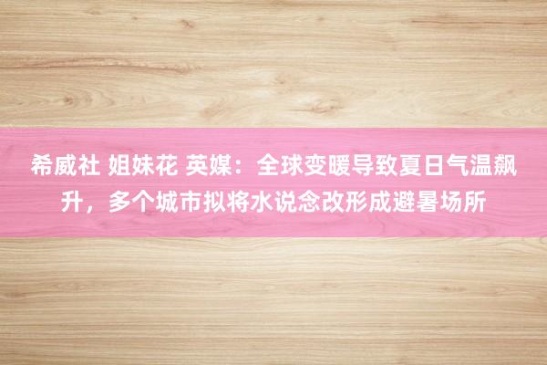 希威社 姐妹花 英媒：全球变暖导致夏日气温飙升，多个城市拟将水说念改形成避暑场所