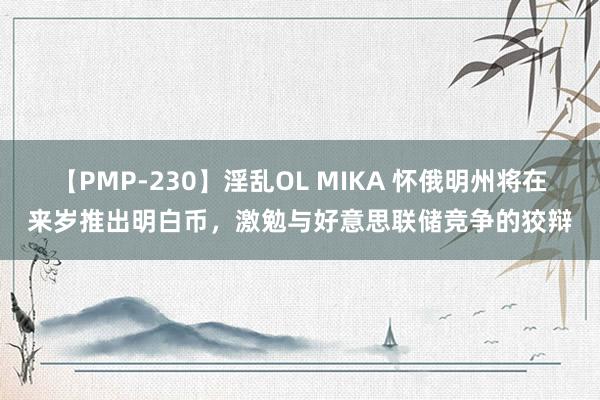 【PMP-230】淫乱OL MIKA 怀俄明州将在来岁推出明白币，激勉与好意思联储竞争的狡辩