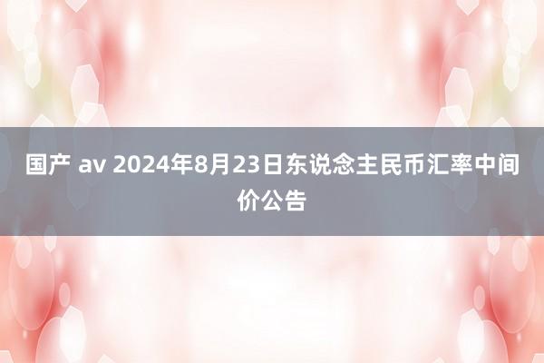 国产 av 2024年8月23日东说念主民币汇率中间价公告