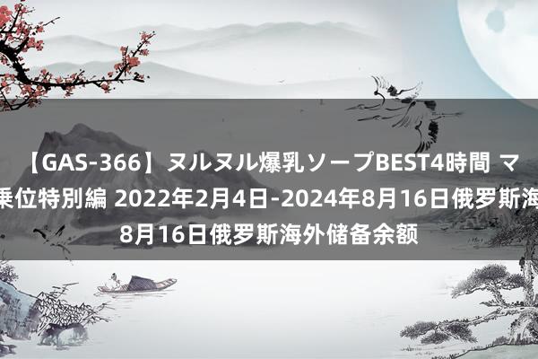 【GAS-366】ヌルヌル爆乳ソープBEST4時間 マットSEX騎乗位特別編 2022年2月4日-2024年8月16日俄罗斯海外储备余额