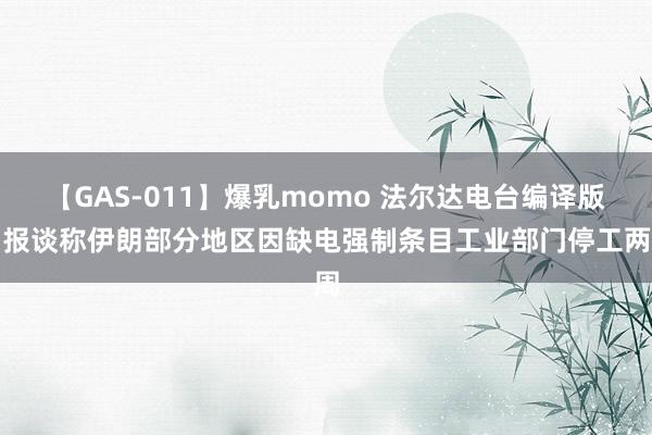 【GAS-011】爆乳momo 法尔达电台编译版：报谈称伊朗部分地区因缺电强制条目工业部门停工两周