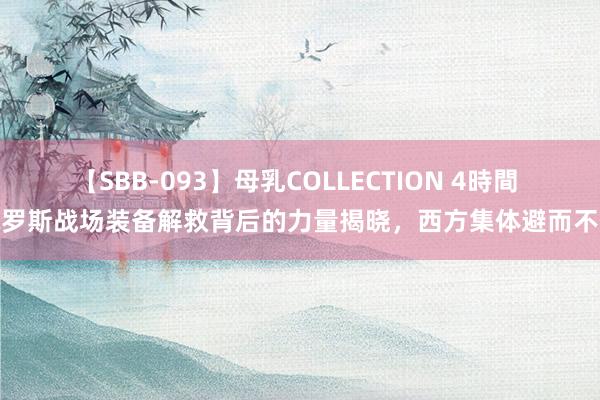 【SBB-093】母乳COLLECTION 4時間 俄罗斯战场装备解救背后的力量揭晓，西方集体避而不谈