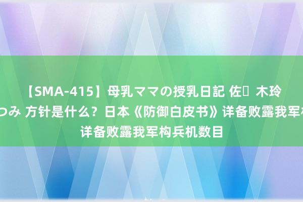 【SMA-415】母乳ママの授乳日記 佐々木玲奈 友倉なつみ 方针是什么？日本《防御白皮书》详备败露我军构兵机数目