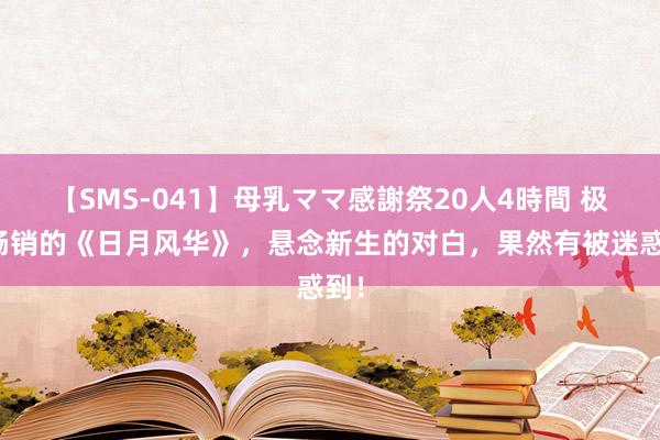 【SMS-041】母乳ママ感謝祭20人4時間 极端畅销的《日月风华》，悬念新生的对白，果然有被迷惑到！