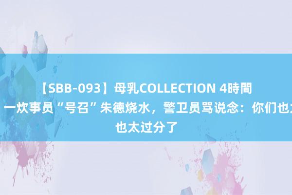 【SBB-093】母乳COLLECTION 4時間 长征时，一炊事员“号召”朱德烧水，警卫员骂说念：你们也太过分了