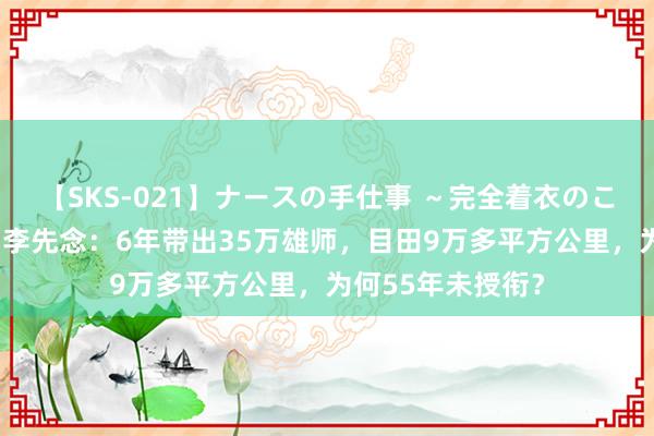 【SKS-021】ナースの手仕事 ～完全着衣のこだわり手コキ～ 李先念：6年带出35万雄师，目田9万多平方公里，为何55年未授衔？