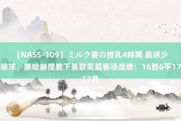 【NASS-109】ミルク妻の授乳4時間 赢球少于输球，滕哈赫捏教下曼联英超客场战绩：16胜6平17负