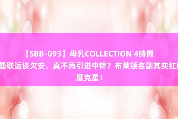 【SBB-093】母乳COLLECTION 4時間 詹俊：曼联运谈欠安，真不再引进中锋？布莱顿名副其实红魔克星！