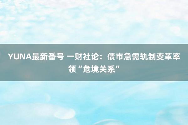 YUNA最新番号 一财社论：债市急需轨制变革率领“危境关系”