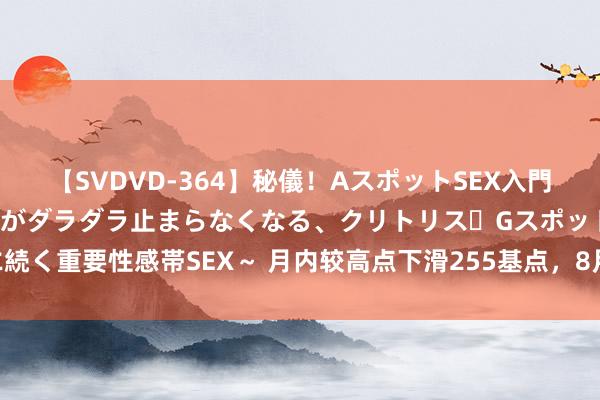 【SVDVD-364】秘儀！AスポットSEX入門 ～刺激した瞬間から愛液がダラダラ止まらなくなる、クリトリス・Gスポットに続く重要性感帯SEX～ 月内较高点下滑255基点，8月固收类搭理收益率波动加重