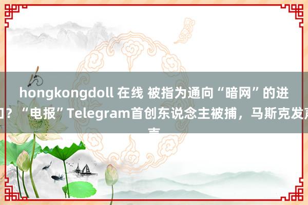 hongkongdoll 在线 被指为通向“暗网”的进口？“电报”Telegram首创东说念主被捕，马斯克发声