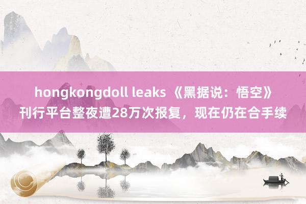 hongkongdoll leaks 《黑据说：悟空》刊行平台整夜遭28万次报复，现在仍在合手续