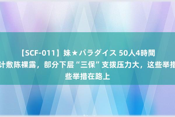 【SCF-011】妹★パラダイス 50人4時間 场所审计敷陈裸露，部分下层“三保”支拨压力大，这些举措在路上