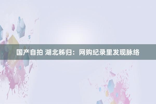 国产自拍 湖北秭归：网购纪录里发现脉络