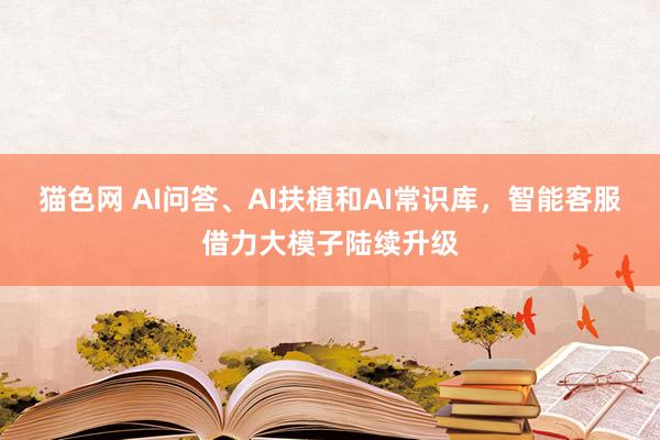 猫色网 AI问答、AI扶植和AI常识库，智能客服借力大模子陆续升级