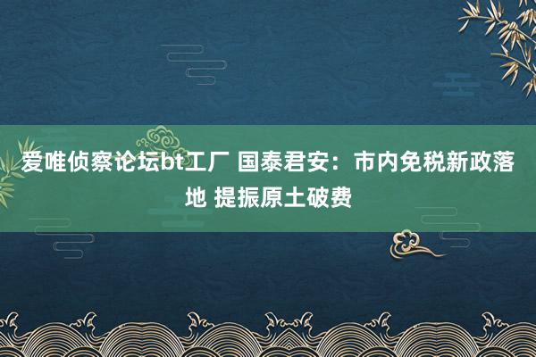 爱唯侦察论坛bt工厂 国泰君安：市内免税新政落地 提振原土破费