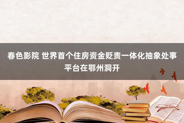 春色影院 世界首个住房资金贬责一体化抽象处事平台在鄂州洞开