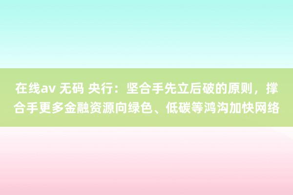 在线av 无码 央行：坚合手先立后破的原则，撑合手更多金融资源向绿色、低碳等鸿沟加快网络