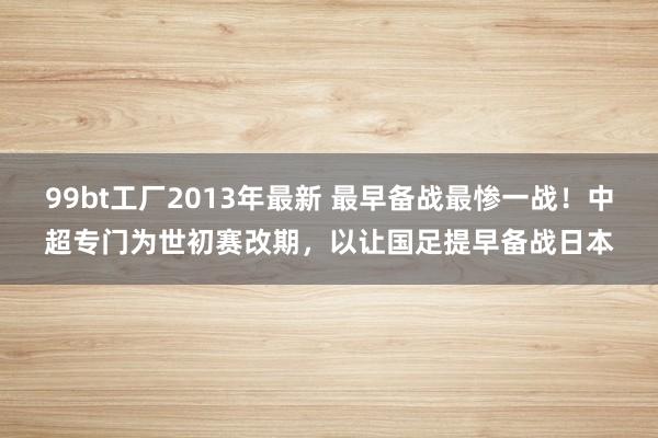 99bt工厂2013年最新 最早备战最惨一战！中超专门为世初赛改期，以让国足提早备战日本