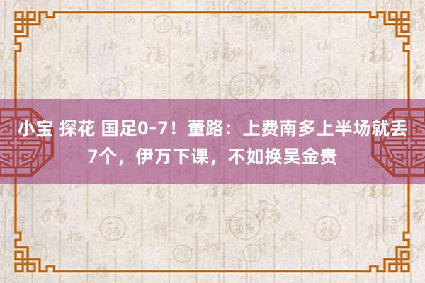 小宝 探花 国足0-7！董路：上费南多上半场就丢7个，伊万下课，不如换吴金贵