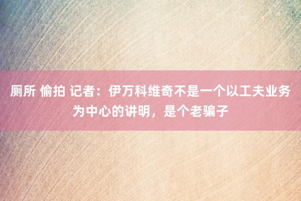 厕所 偷拍 记者：伊万科维奇不是一个以工夫业务为中心的讲明，是个老骗子