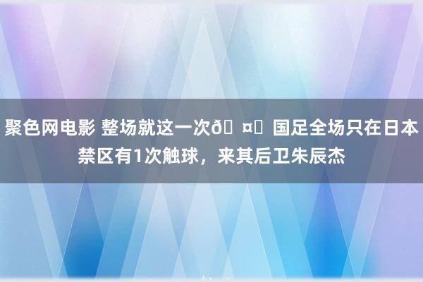 聚色网电影 整场就这一次🤕国足全场只在日本禁区有1次触球，来其后卫朱辰杰