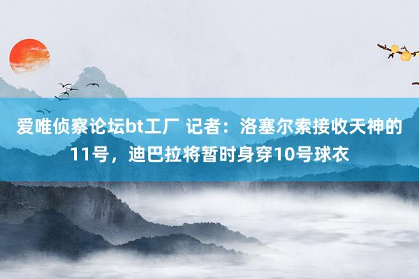 爱唯侦察论坛bt工厂 记者：洛塞尔索接收天神的11号，迪巴拉将暂时身穿10号球衣