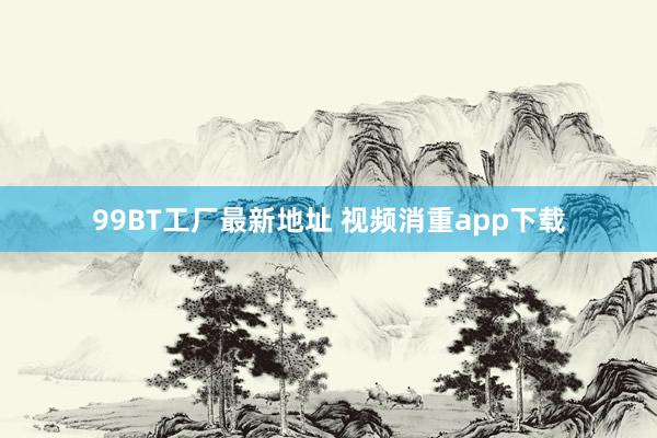 99BT工厂最新地址 视频消重app下载