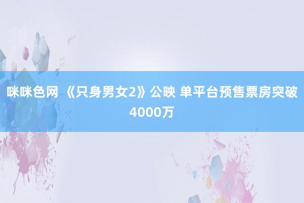 咪咪色网 《只身男女2》公映 单平台预售票房突破4000万