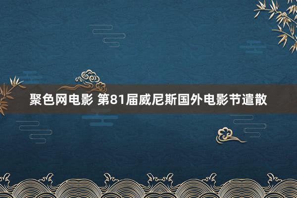 聚色网电影 第81届威尼斯国外电影节遣散