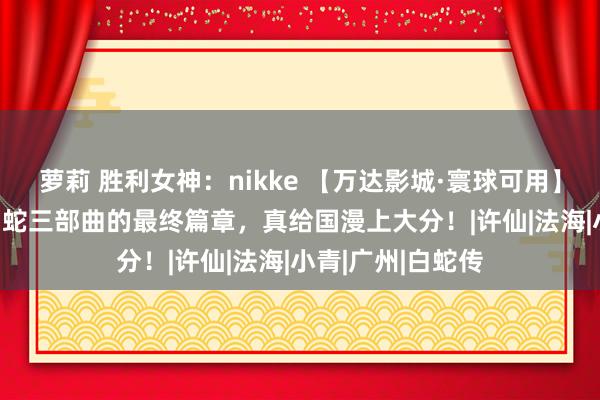 萝莉 胜利女神：nikke 【万达影城·寰球可用】低至38.5元！白蛇三部曲的最终篇章，真给国漫上大分！|许仙|法海|小青|广州|白蛇传