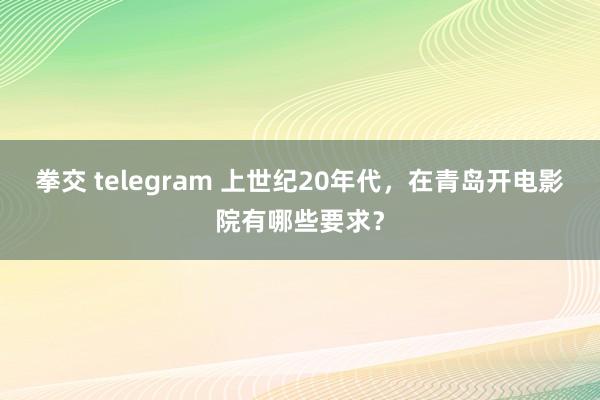 拳交 telegram 上世纪20年代，在青岛开电影院有哪些要求？