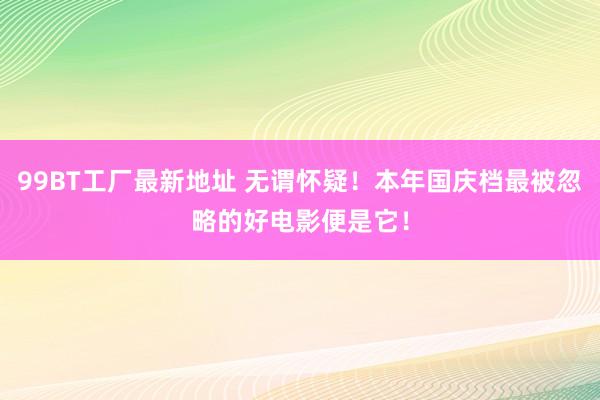 99BT工厂最新地址 无谓怀疑！本年国庆档最被忽略的好电影便是它！