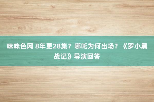 咪咪色网 8年更28集？哪吒为何出场？《罗小黑战记》导演回答