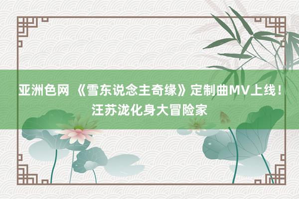 亚洲色网 《雪东说念主奇缘》定制曲MV上线！汪苏泷化身大冒险家