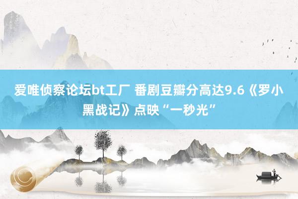 爱唯侦察论坛bt工厂 番剧豆瓣分高达9.6《罗小黑战记》点映“一秒光”