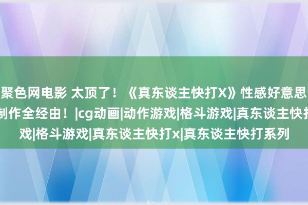 聚色网电影 太顶了！《真东谈主快打X》性感好意思女好意思莲娜，建模制作全经由！|cg动画|动作游戏|格斗游戏|真东谈主快打x|真东谈主快打系列