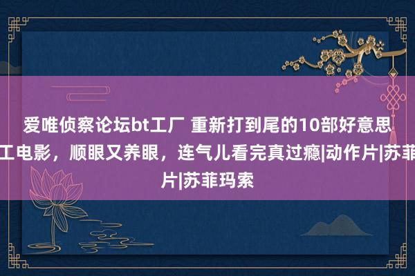 爱唯侦察论坛bt工厂 重新打到尾的10部好意思女特工电影，顺眼又养眼，连气儿看完真过瘾|动作片|苏菲玛索