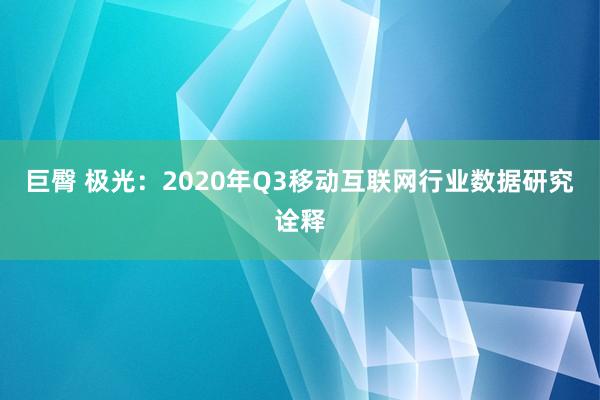 巨臀 极光：2020年Q3移动互联网行业数据研究诠释