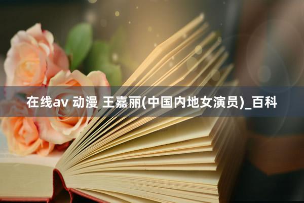 在线av 动漫 王嘉丽(中国内地女演员)_百科