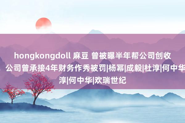 hongkongdoll 麻豆 曾被曝半年帮公司创收上千万元！公司曾承接4年财务作秀被罚|杨幂|成毅|杜淳|何中华|欢瑞世纪