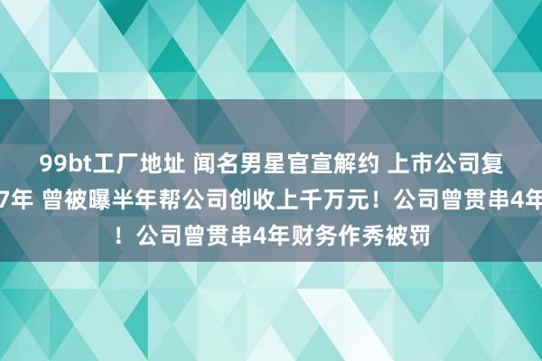 99bt工厂地址 闻名男星官宣解约 上市公司复兴！他签约已7年 曾被曝半年帮公司创收上千万元！公司曾贯串4年财务作秀被罚