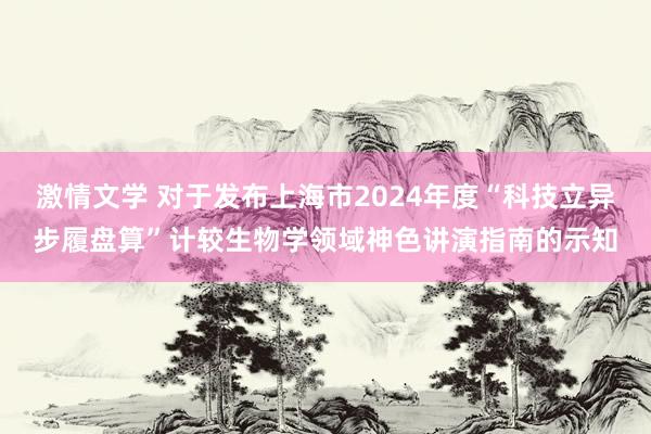 激情文学 对于发布上海市2024年度“科技立异步履盘算”计较生物学领域神色讲演指南的示知