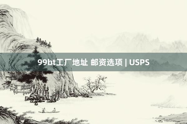 99bt工厂地址 邮资选项 | USPS