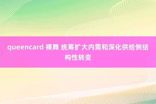 queencard 裸舞 统筹扩大内需和深化供给侧结构性转变