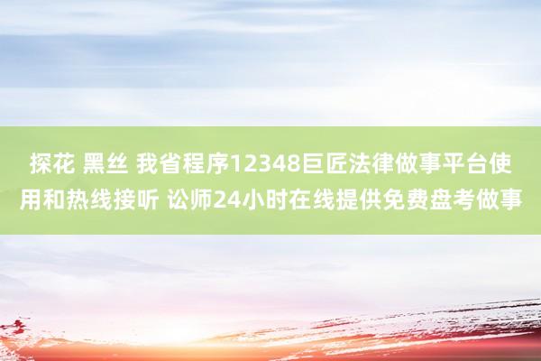 探花 黑丝 我省程序12348巨匠法律做事平台使用和热线接听 讼师24小时在线提供免费盘考做事