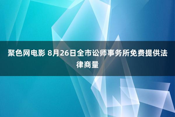 聚色网电影 8月26日全市讼师事务所免费提供法律商量