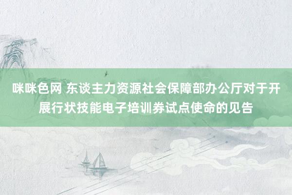 咪咪色网 东谈主力资源社会保障部办公厅对于开展行状技能电子培训券试点使命的见告