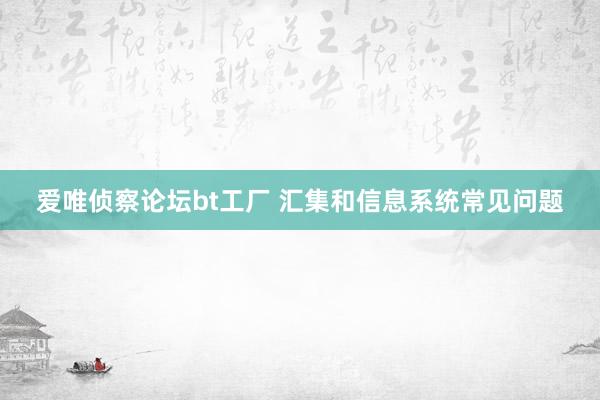 爱唯侦察论坛bt工厂 汇集和信息系统常见问题